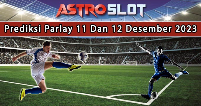 Prediksi Parlay Terbaik 11 Dan 12 Desember 2023